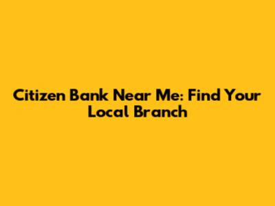 Citizen Bank Near Me: Find Your Local Branch