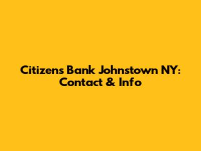 Citizens Bank Johnstown NY: Contact & Info