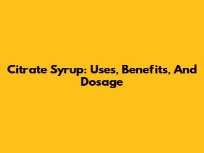 Citrate Syrup: Uses, Benefits, And Dosage
