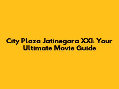 City Plaza Jatinegara XXI: Your Ultimate Movie Guide