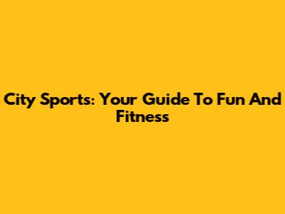 City Sports: Your Guide To Fun And Fitness