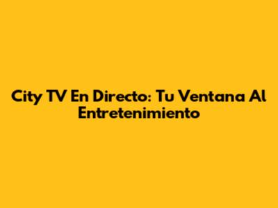 City TV En Directo: Tu Ventana Al Entretenimiento