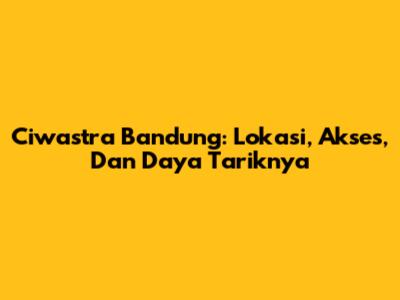 Ciwastra Bandung: Lokasi, Akses, Dan Daya Tariknya