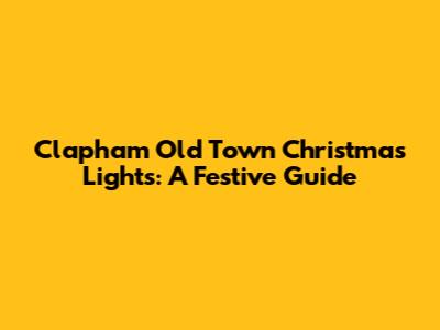 Clapham Old Town Christmas Lights: A Festive Guide