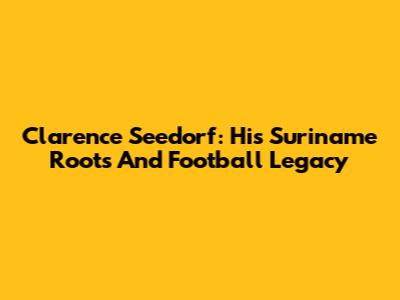 Clarence Seedorf: His Suriname Roots And Football Legacy