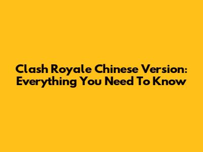Clash Royale Chinese Version: Everything You Need To Know