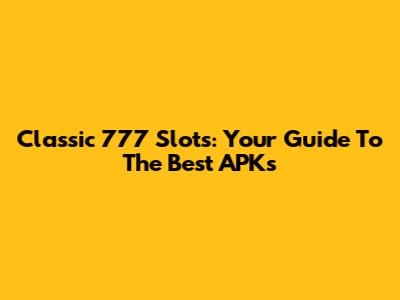 Classic 777 Slots: Your Guide To The Best APKs