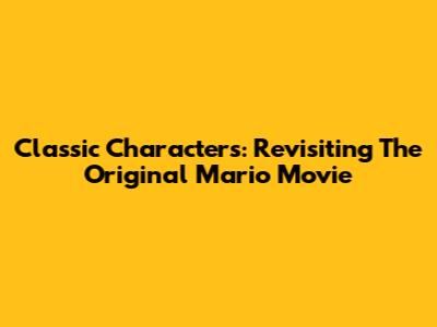 Classic Characters: Revisiting The Original Mario Movie