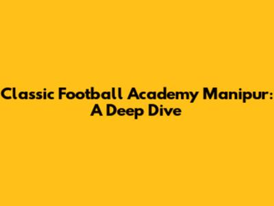 Classic Football Academy Manipur: A Deep Dive