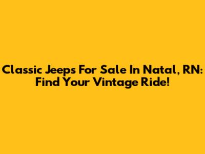 Classic Jeeps For Sale In Natal, RN: Find Your Vintage Ride!