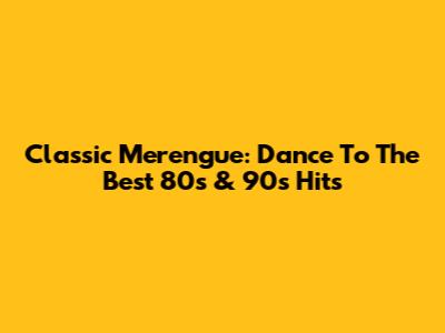 Classic Merengue: Dance To The Best 80s & 90s Hits