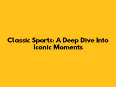 Classic Sports: A Deep Dive Into Iconic Moments