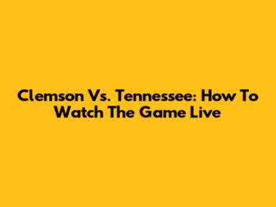 Clemson Vs. Tennessee: How To Watch The Game Live
