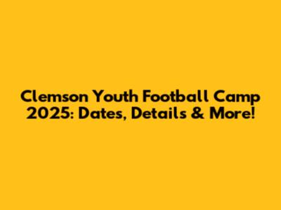 Clemson Youth Football Camp 2025: Dates, Details & More!