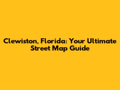 Clewiston, Florida: Your Ultimate Street Map Guide