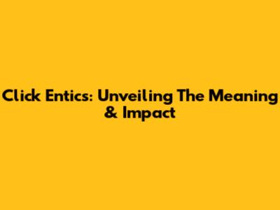 Click Entics: Unveiling The Meaning & Impact