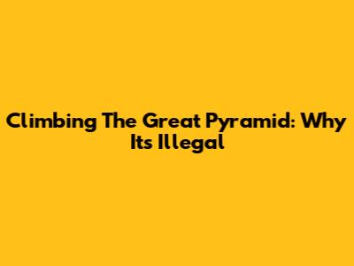Climbing The Great Pyramid: Why It's Illegal