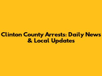 Clinton County Arrests: Daily News & Local Updates