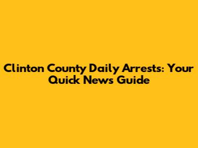 Clinton County Daily Arrests: Your Quick News Guide