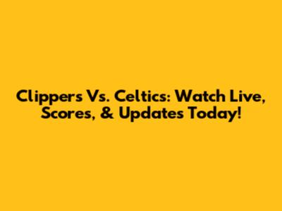 Clippers Vs. Celtics: Watch Live, Scores, & Updates Today!