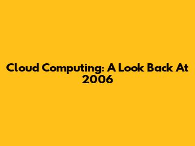 Cloud Computing: A Look Back At 2006