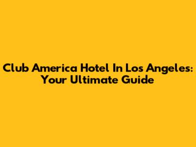 Club America Hotel In Los Angeles: Your Ultimate Guide