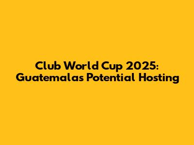 Club World Cup 2025: Guatemala's Potential Hosting