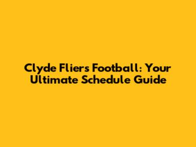 Clyde Fliers Football: Your Ultimate Schedule Guide