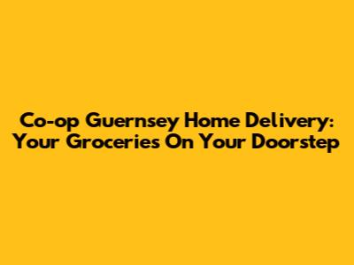 Co-op Guernsey Home Delivery: Your Groceries On Your Doorstep