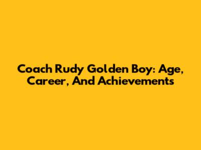 Coach Rudy Golden Boy: Age, Career, And Achievements