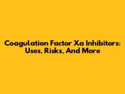 Coagulation Factor Xa Inhibitors: Uses, Risks, And More