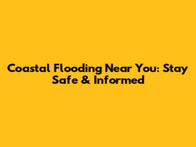 Coastal Flooding Near You: Stay Safe & Informed