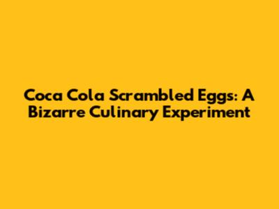 Coca Cola Scrambled Eggs: A Bizarre Culinary Experiment