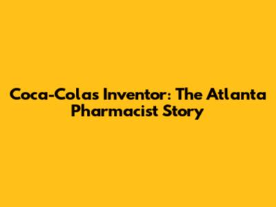 Coca-Cola's Inventor: The Atlanta Pharmacist Story