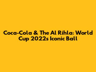 Coca-Cola & The Al Rihla: World Cup 2022's Iconic Ball