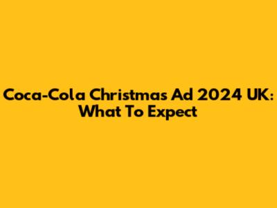 Coca-Cola Christmas Ad 2024 UK: What To Expect