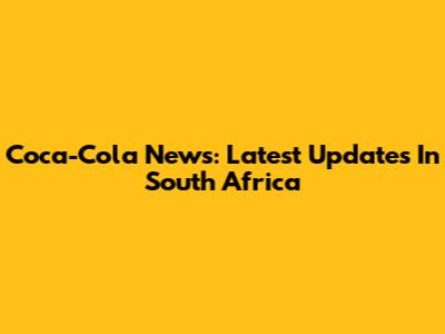 Coca-Cola News: Latest Updates In South Africa