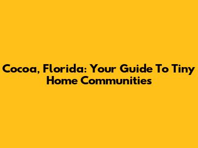 Cocoa, Florida: Your Guide To Tiny Home Communities