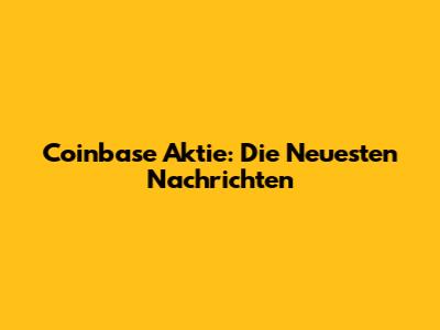 Coinbase Aktie: Die Neuesten Nachrichten