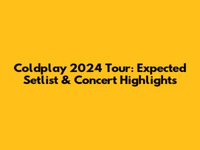 Coldplay 2024 Tour: Expected Setlist & Concert Highlights