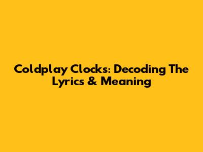 Coldplay Clocks: Decoding The Lyrics & Meaning
