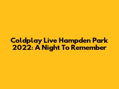 Coldplay Live Hampden Park 2022: A Night To Remember