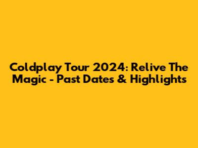 Coldplay Tour 2024: Relive The Magic - Past Dates & Highlights