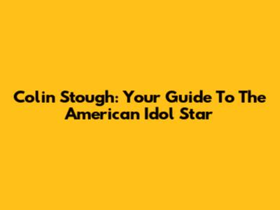 Colin Stough: Your Guide To The American Idol Star