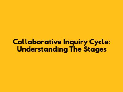 Collaborative Inquiry Cycle: Understanding The Stages