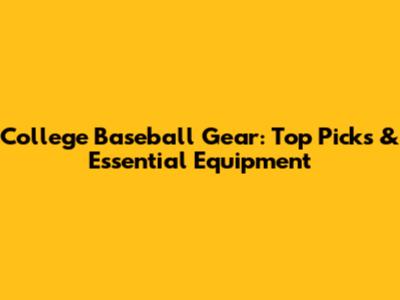 College Baseball Gear: Top Picks & Essential Equipment