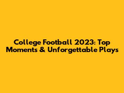 College Football 2023: Top Moments & Unforgettable Plays