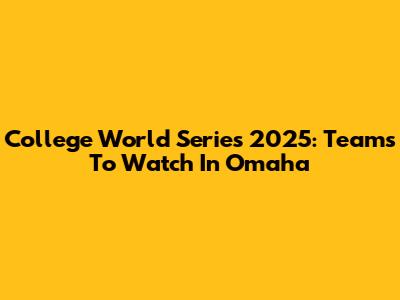 College World Series 2025: Teams To Watch In Omaha