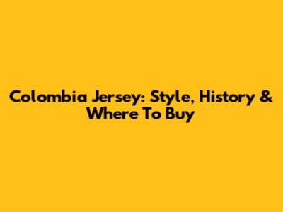 Colombia Jersey: Style, History & Where To Buy