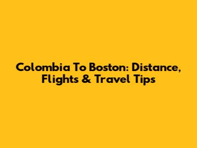 Colombia To Boston: Distance, Flights & Travel Tips